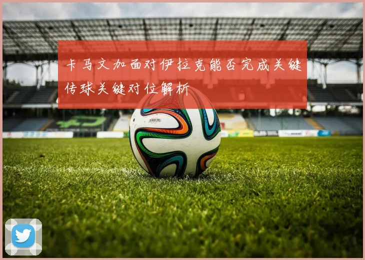 卡马文加面对伊拉克能否完成关键传球关键对位解析