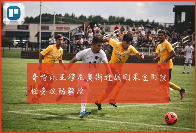 哥伦比亚穆尼奥斯迎战刚果金盯防任务攻防解读