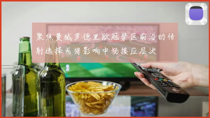 聚焦曼城罗德里欧冠禁区前沿的传射选择或将影响中场接应层次