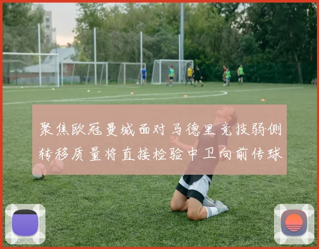 聚焦欧冠曼城面对马德里竞技弱侧转移质量将直接检验中卫向前传球