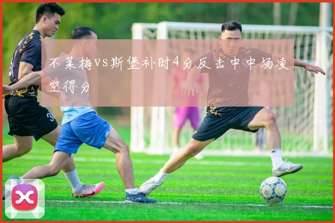 不莱梅vs斯堡补时4分反击中中场凌空得分