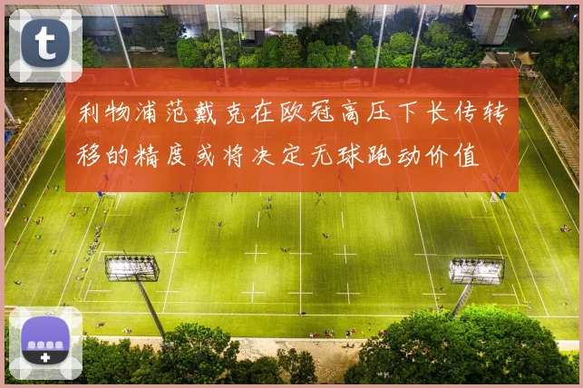 利物浦范戴克在欧冠高压下长传转移的精度或将决定无球跑动价值