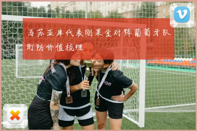马苏亚库代表刚果金对阵葡萄牙队盯防价值梳理
