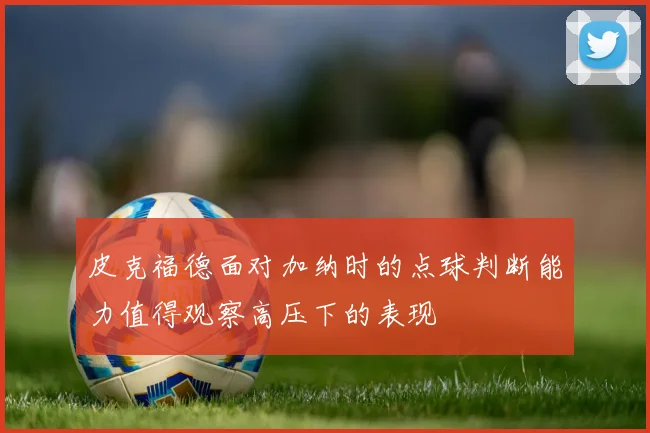 皮克福德面对加纳时的点球判断能力值得观察高压下的表现