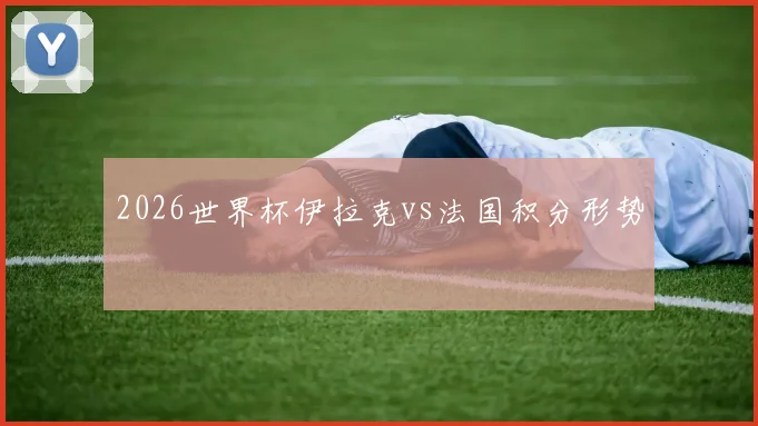 2026世界杯伊拉克vs法国积分形势