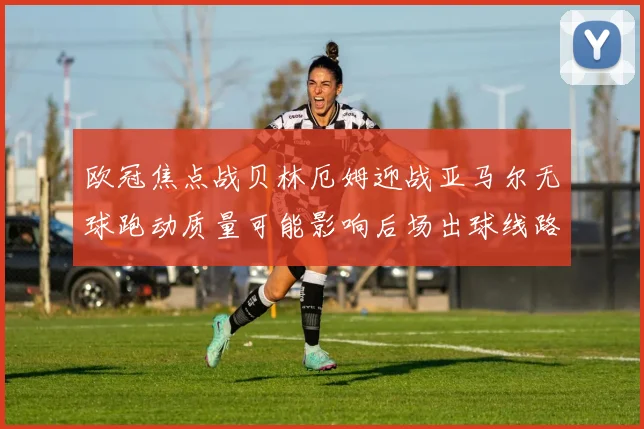 欧冠焦点战贝林厄姆迎战亚马尔无球跑动质量可能影响后场出球线路