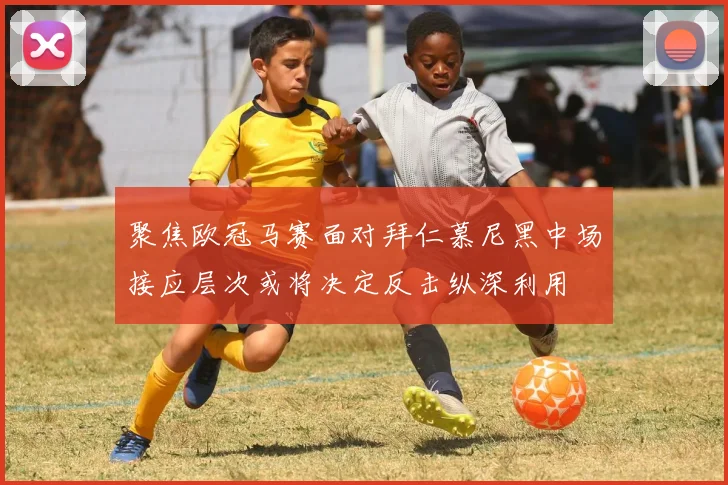 聚焦欧冠马赛面对拜仁慕尼黑中场接应层次或将决定反击纵深利用