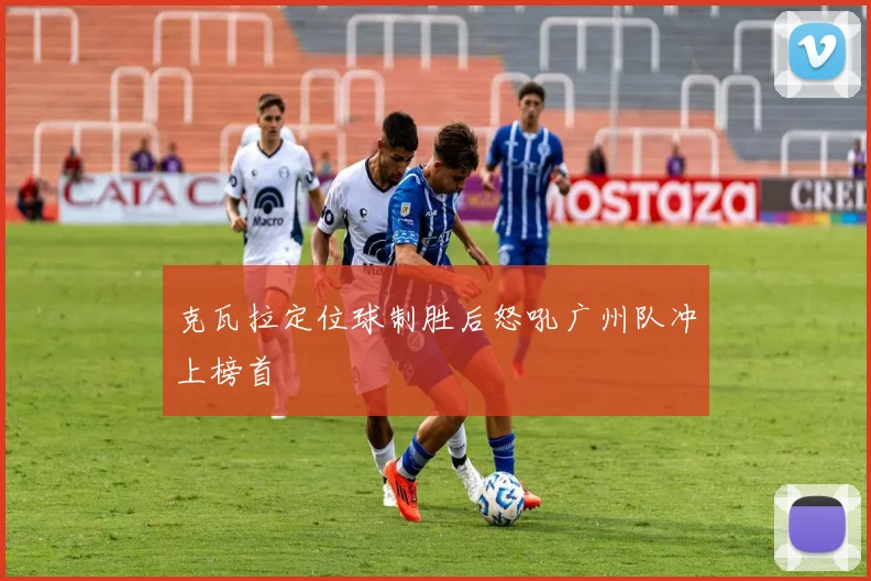 克瓦拉定位球制胜后怒吼广州队冲上榜首