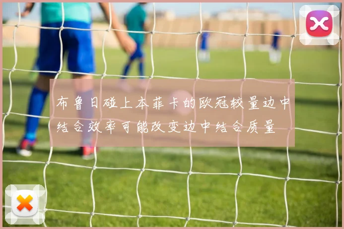 布鲁日碰上本菲卡的欧冠较量边中结合效率可能改变边中结合质量