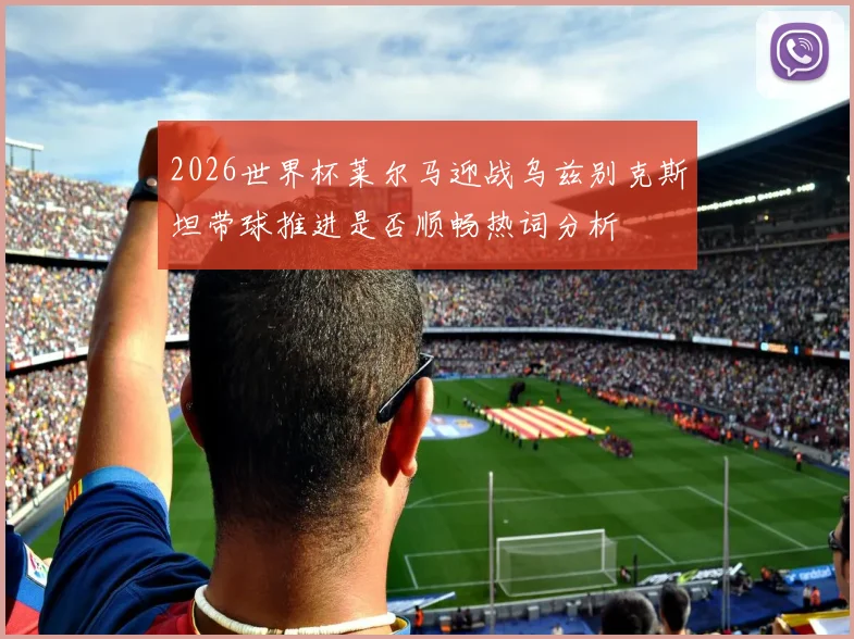 2026世界杯莱尔马迎战乌兹别克斯坦带球推进是否顺畅热词分析
