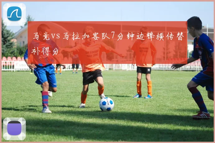 马竞vs马拉加客队7分钟边锋横传替补得分