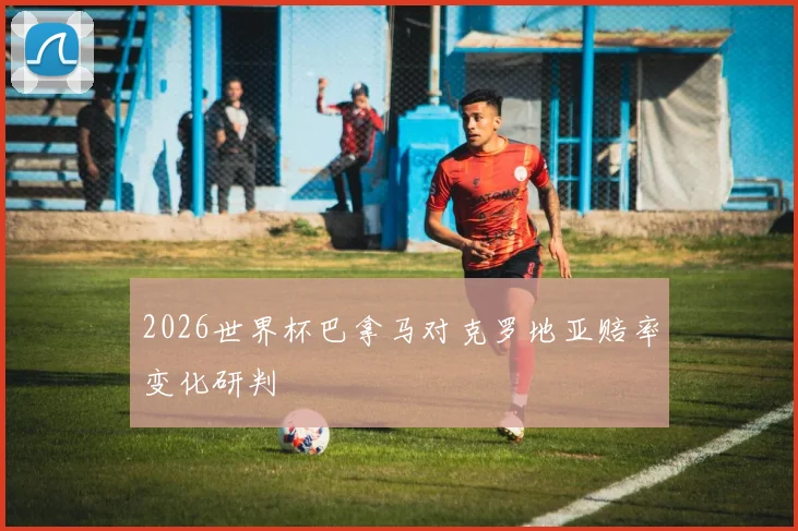 2026世界杯巴拿马对克罗地亚赔率变化研判