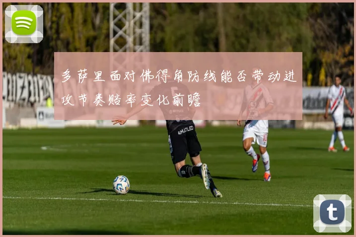 多萨里面对佛得角防线能否带动进攻节奏赔率变化前瞻