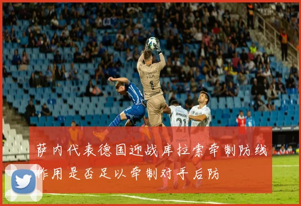萨内代表德国迎战库拉索牵制防线作用是否足以牵制对手后防