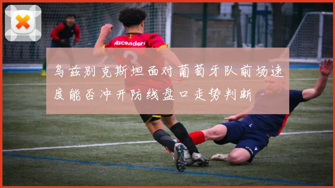 乌兹别克斯坦面对葡萄牙队前场速度能否冲开防线盘口走势判断