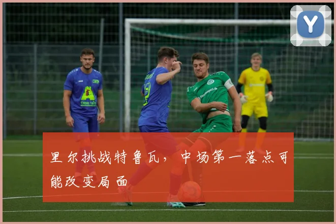 里尔挑战特鲁瓦,中场第一落点可能改变局面