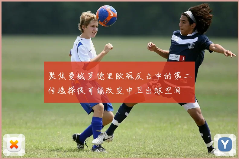 聚焦曼城罗德里欧冠反击中的第二传选择很可能改变中卫出球空间