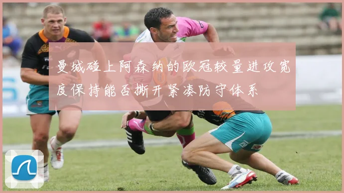 曼城碰上阿森纳的欧冠较量进攻宽度保持能否撕开紧凑防守体系