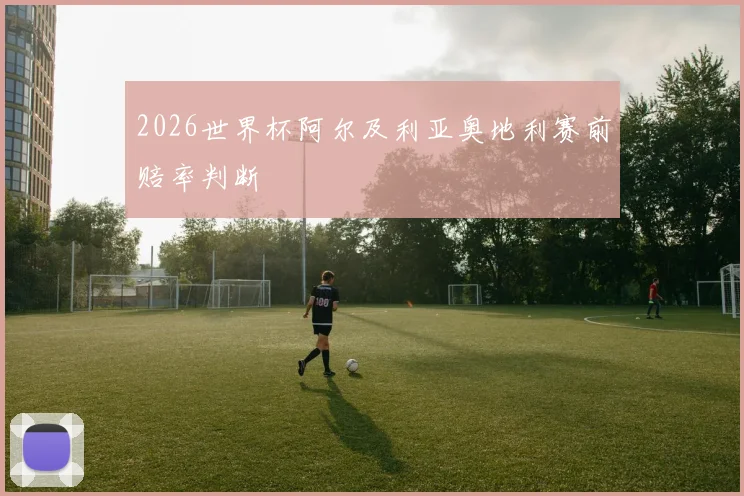 2026世界杯阿尔及利亚奥地利赛前赔率判断