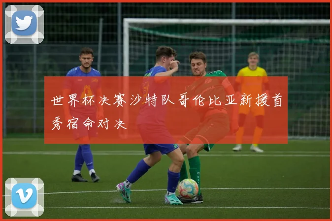 世界杯决赛沙特队哥伦比亚新援首秀宿命对决