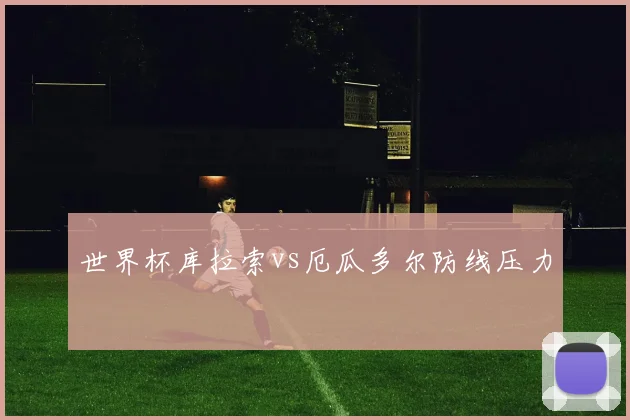世界杯库拉索vs厄瓜多尔防线压力